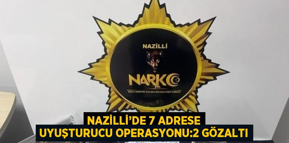 NAZİLLİ’DE 7 ADRESE UYUŞTURUCU OPERASYONU:2 GÖZALTI