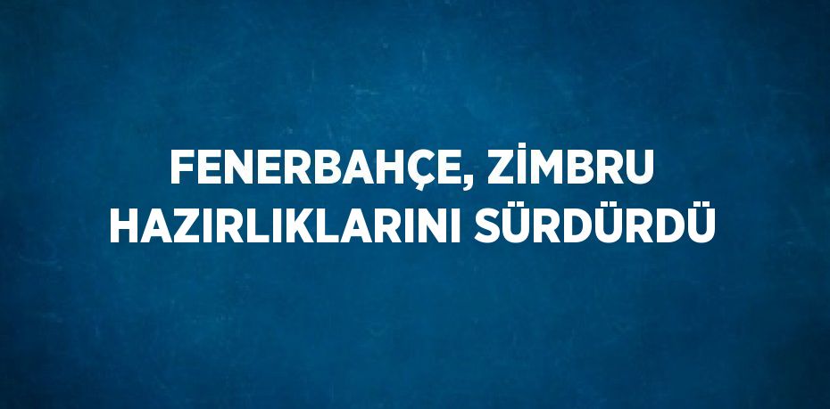 FENERBAHÇE, ZİMBRU HAZIRLIKLARINI SÜRDÜRDÜ