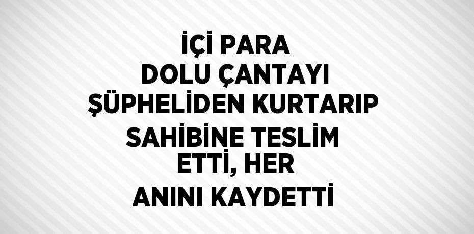 İÇİ PARA DOLU ÇANTAYI ŞÜPHELİDEN KURTARIP SAHİBİNE TESLİM ETTİ, HER ANINI KAYDETTİ