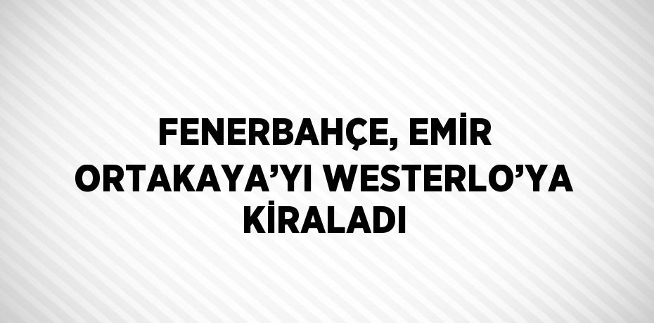 FENERBAHÇE, EMİR ORTAKAYA’YI WESTERLO’YA KİRALADI