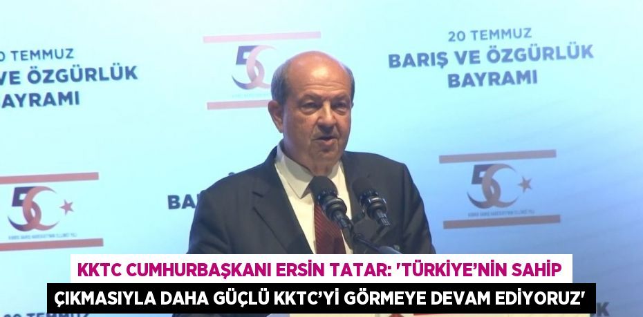 KKTC CUMHURBAŞKANI ERSİN TATAR: 'TÜRKİYE’NİN SAHİP ÇIKMASIYLA DAHA GÜÇLÜ KKTC’Yİ GÖRMEYE DEVAM EDİYORUZ'