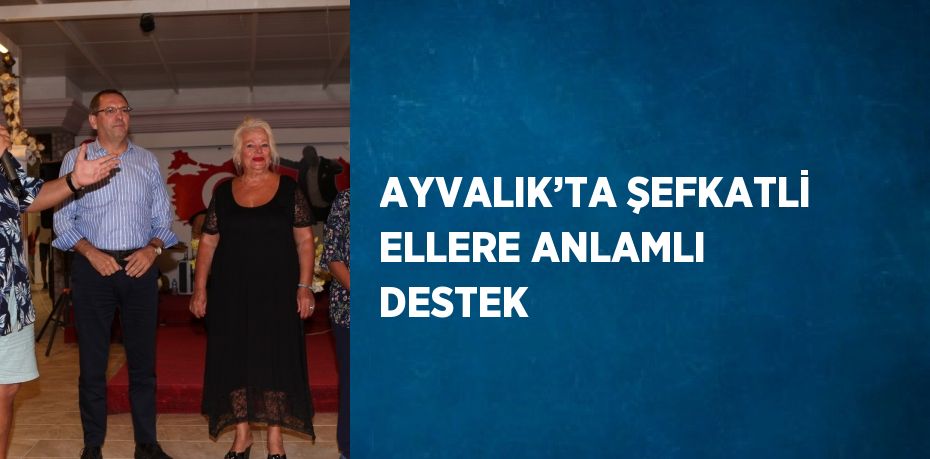 AYVALIK’TA ŞEFKATLİ ELLERE ANLAMLI DESTEK