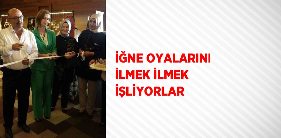 İĞNE OYALARINI İLMEK İLMEK İŞLİYORLAR