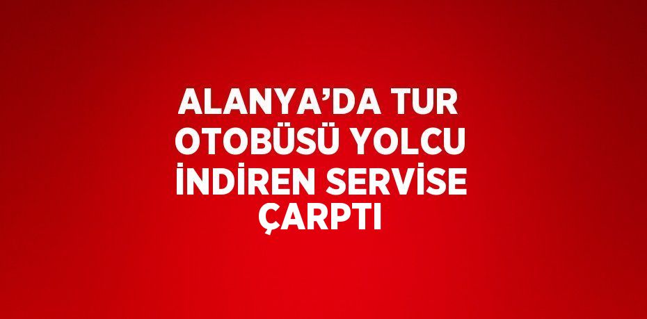 ALANYA’DA TUR OTOBÜSÜ YOLCU İNDİREN SERVİSE ÇARPTI
