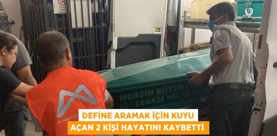 DEFİNE ARAMAK İÇİN KUYU AÇAN 2 KİŞİ HAYATINI KAYBETTİ
