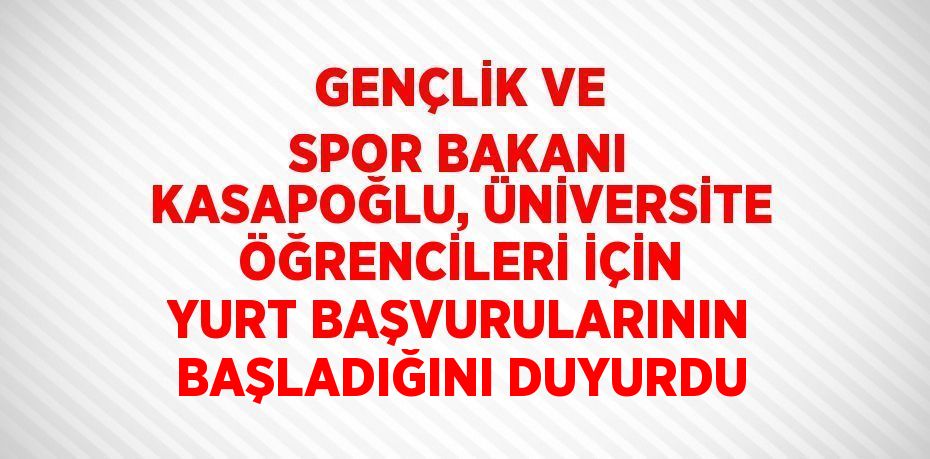 GENÇLİK VE SPOR BAKANI KASAPOĞLU, ÜNİVERSİTE ÖĞRENCİLERİ İÇİN YURT BAŞVURULARININ BAŞLADIĞINI DUYURDU