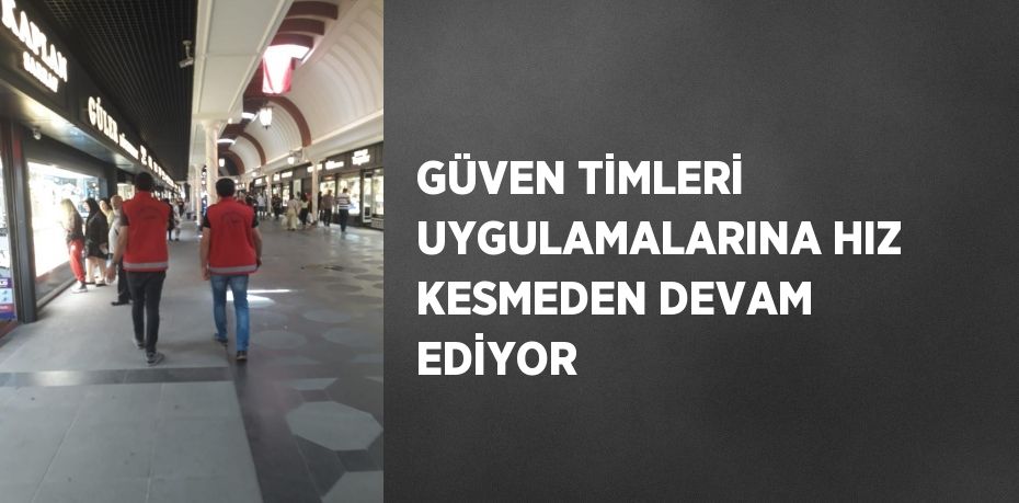 GÜVEN TİMLERİ UYGULAMALARINA HIZ KESMEDEN DEVAM EDİYOR