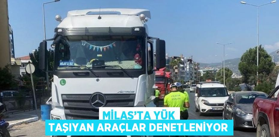 MİLAS’TA YÜK TAŞIYAN ARAÇLAR DENETLENİYOR