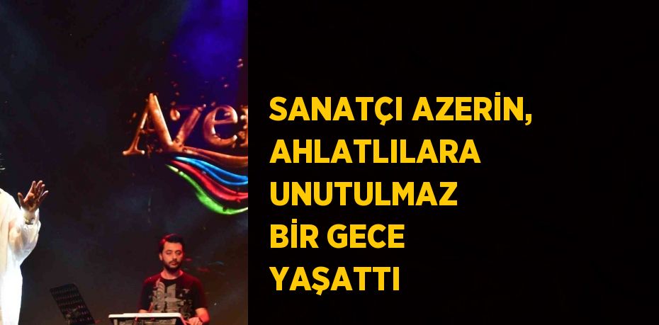SANATÇI AZERİN, AHLATLILARA UNUTULMAZ BİR GECE YAŞATTI
