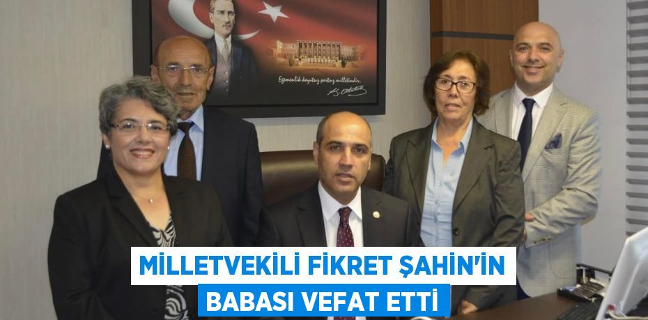 MİLLETVEKİLİ FİKRET ŞAHİN’İN BABASI VEFAT ETTİ