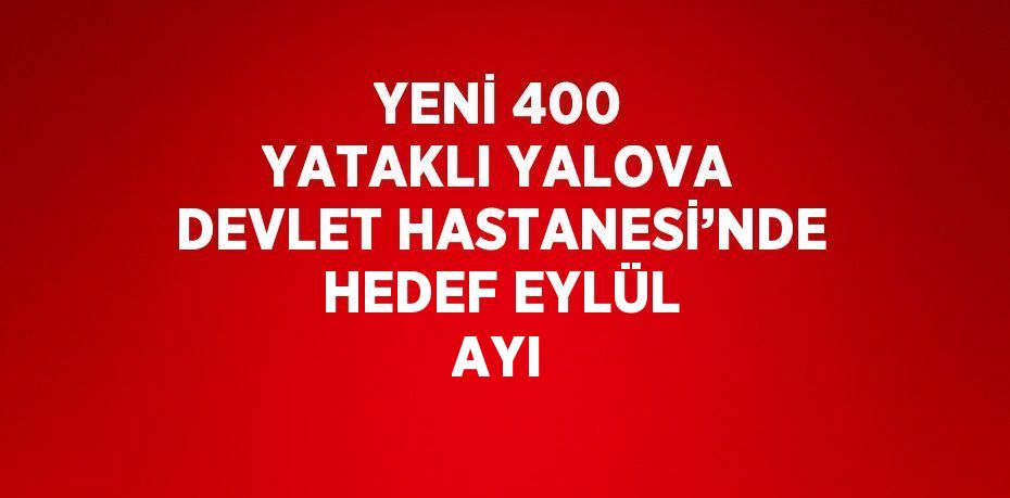 YENİ 400 YATAKLI YALOVA DEVLET HASTANESİ’NDE HEDEF EYLÜL AYI