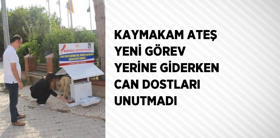 KAYMAKAM ATEŞ YENİ GÖREV YERİNE GİDERKEN CAN DOSTLARI UNUTMADI