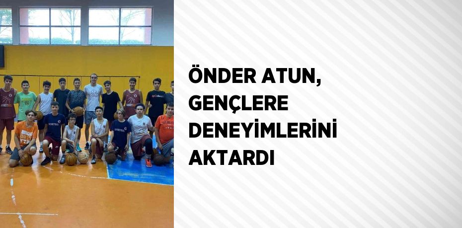 ÖNDER ATUN, GENÇLERE DENEYİMLERİNİ AKTARDI