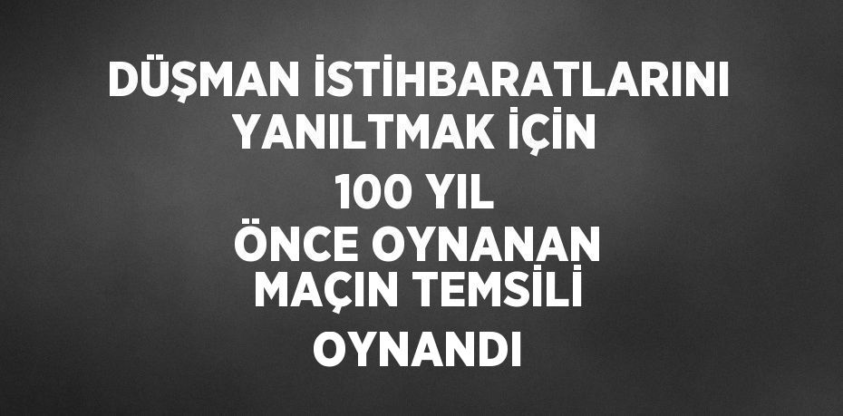 DÜŞMAN İSTİHBARATLARINI YANILTMAK İÇİN 100 YIL ÖNCE OYNANAN MAÇIN TEMSİLİ OYNANDI