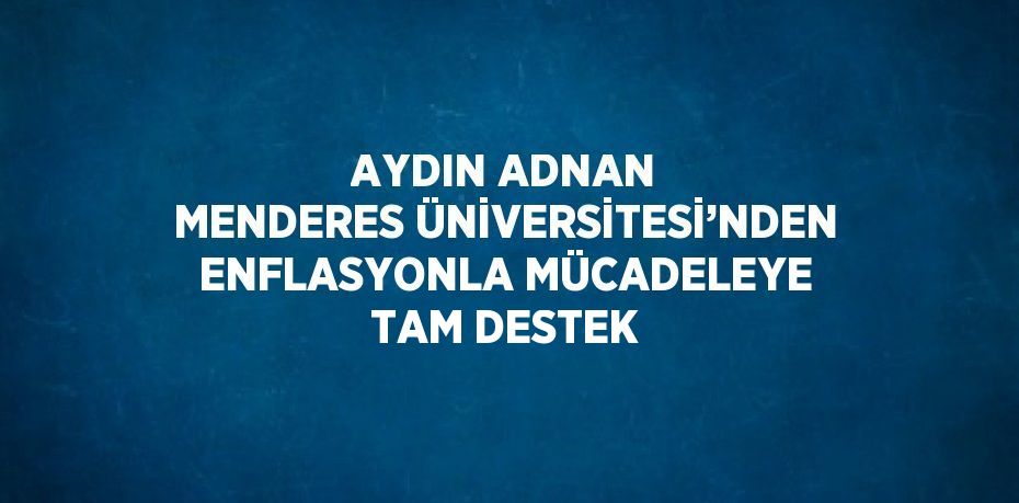 AYDIN ADNAN MENDERES ÜNİVERSİTESİ’NDEN ENFLASYONLA MÜCADELEYE TAM DESTEK