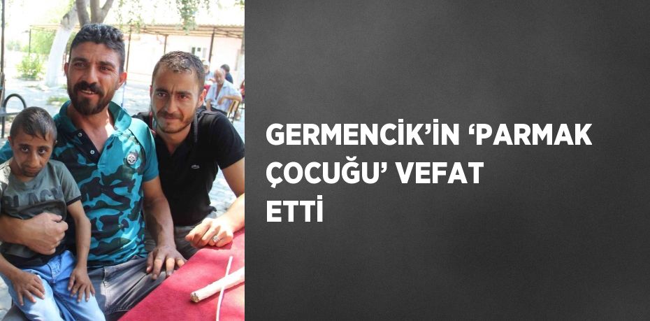 GERMENCİK’İN ‘PARMAK ÇOCUĞU’ VEFAT ETTİ