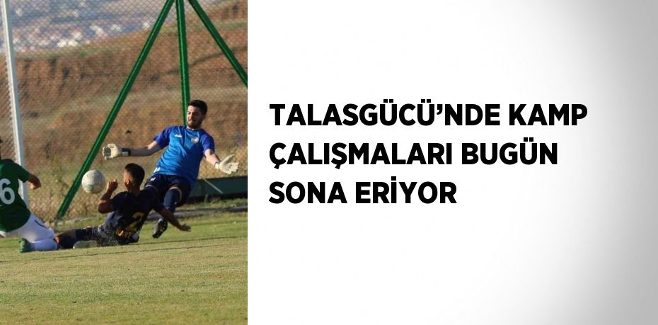 TALASGÜCÜ’NDE KAMP ÇALIŞMALARI BUGÜN SONA ERİYOR