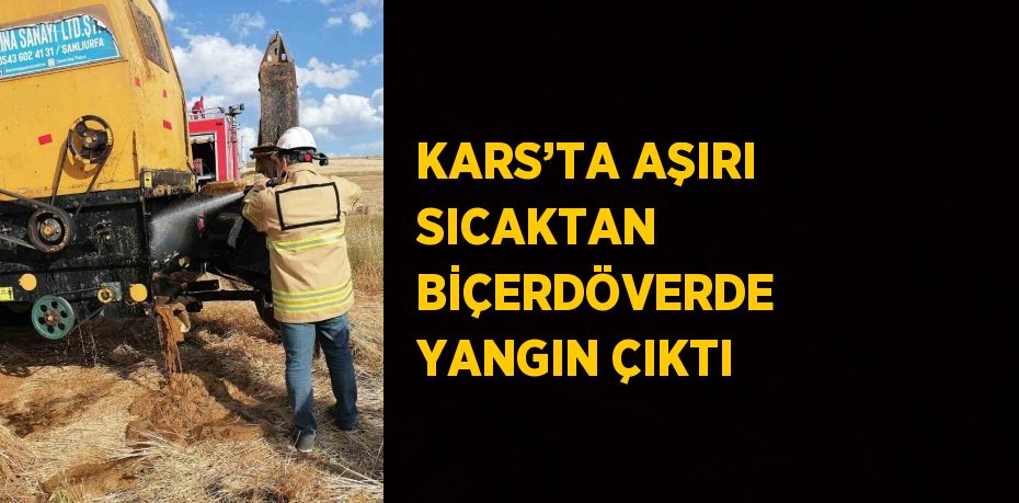 KARS’TA AŞIRI SICAKTAN BİÇERDÖVERDE YANGIN ÇIKTI