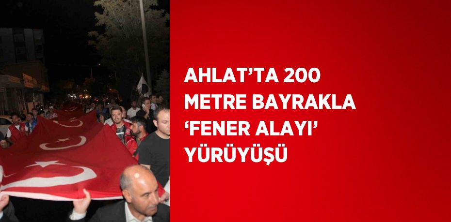 AHLAT’TA 200 METRE BAYRAKLA ‘FENER ALAYI’ YÜRÜYÜŞÜ