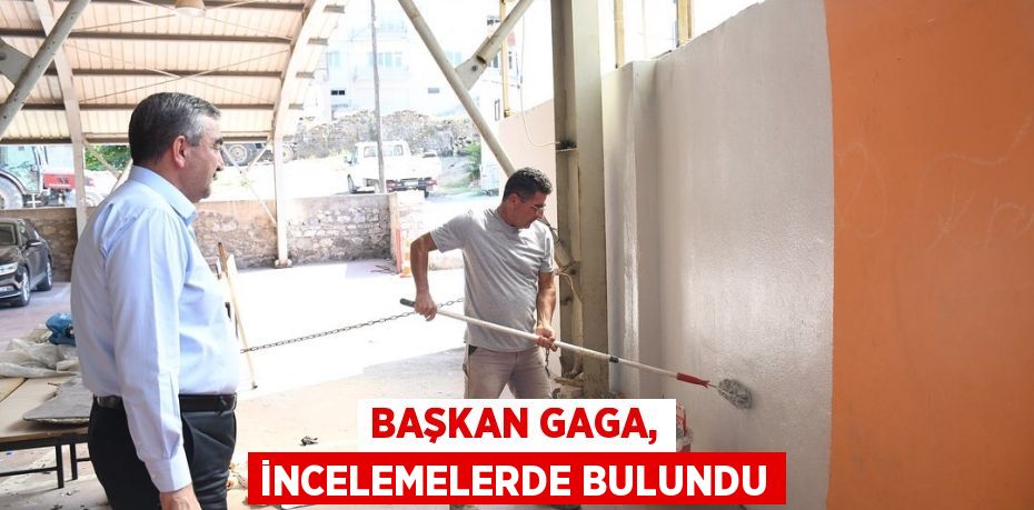 Başkan Gaga, incelemelerde bulundu