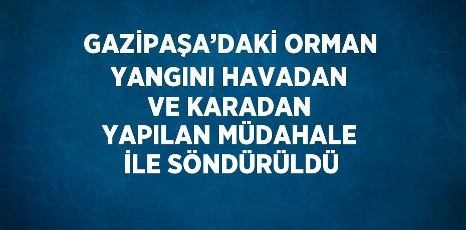 GAZİPAŞA’DAKİ ORMAN YANGINI HAVADAN VE KARADAN YAPILAN MÜDAHALE İLE SÖNDÜRÜLDÜ