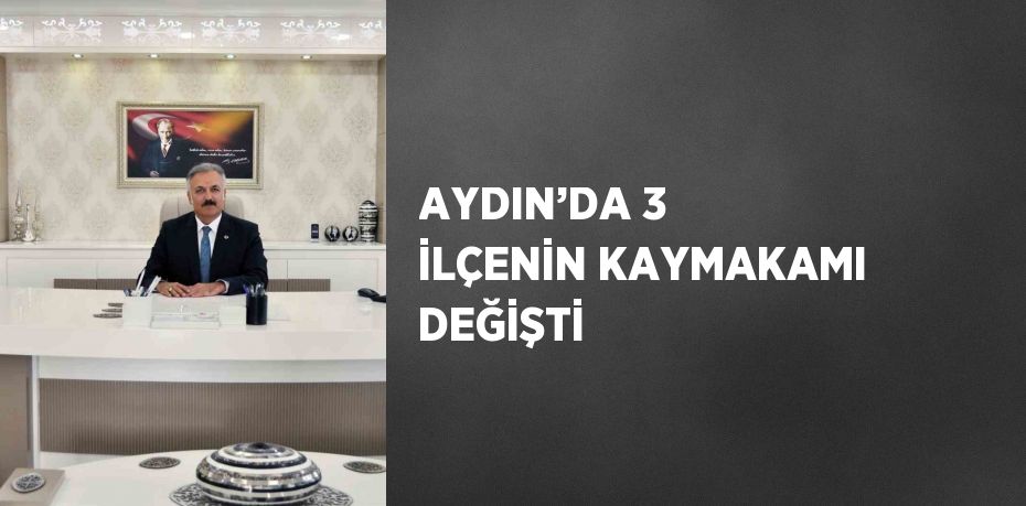 AYDIN’DA 3 İLÇENİN KAYMAKAMI DEĞİŞTİ