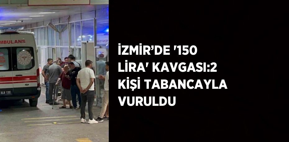 İZMİR’DE '150 LİRA' KAVGASI:2 KİŞİ TABANCAYLA VURULDU