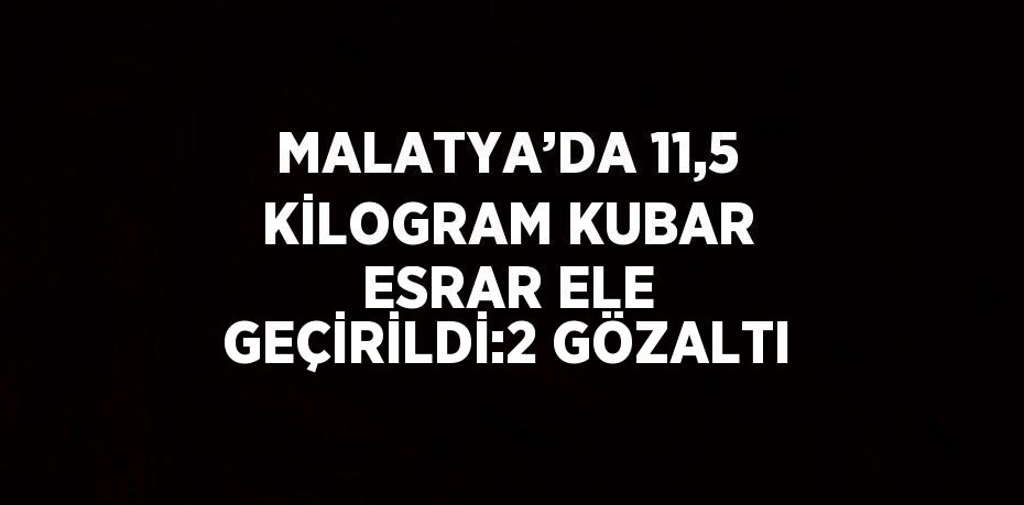 MALATYA’DA 11,5 KİLOGRAM KUBAR ESRAR ELE GEÇİRİLDİ:2 GÖZALTI