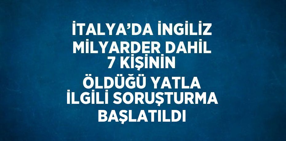 İTALYA’DA İNGİLİZ MİLYARDER DAHİL 7 KİŞİNİN ÖLDÜĞÜ YATLA İLGİLİ SORUŞTURMA BAŞLATILDI