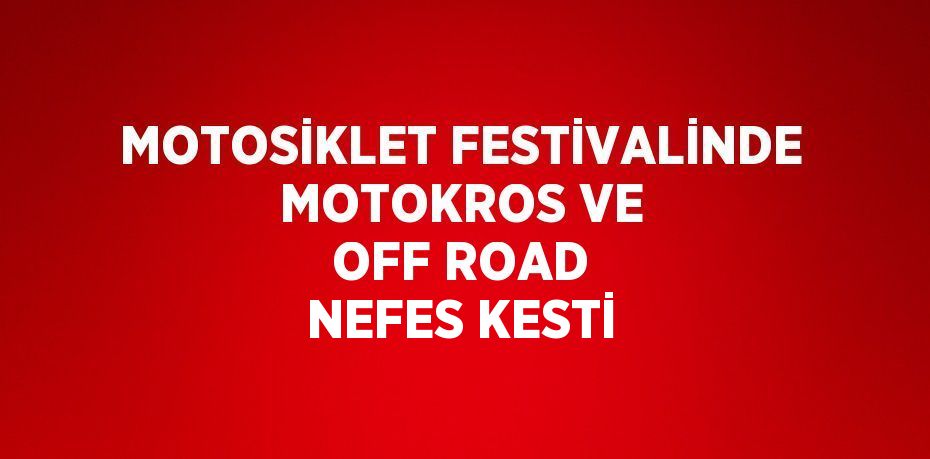 MOTOSİKLET FESTİVALİNDE MOTOKROS VE OFF ROAD NEFES KESTİ