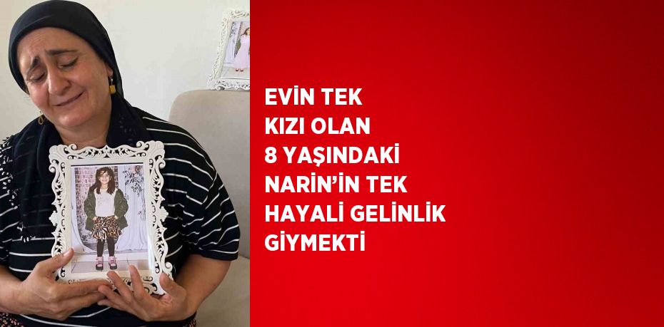 EVİN TEK KIZI OLAN 8 YAŞINDAKİ NARİN’İN TEK HAYALİ GELİNLİK GİYMEKTİ