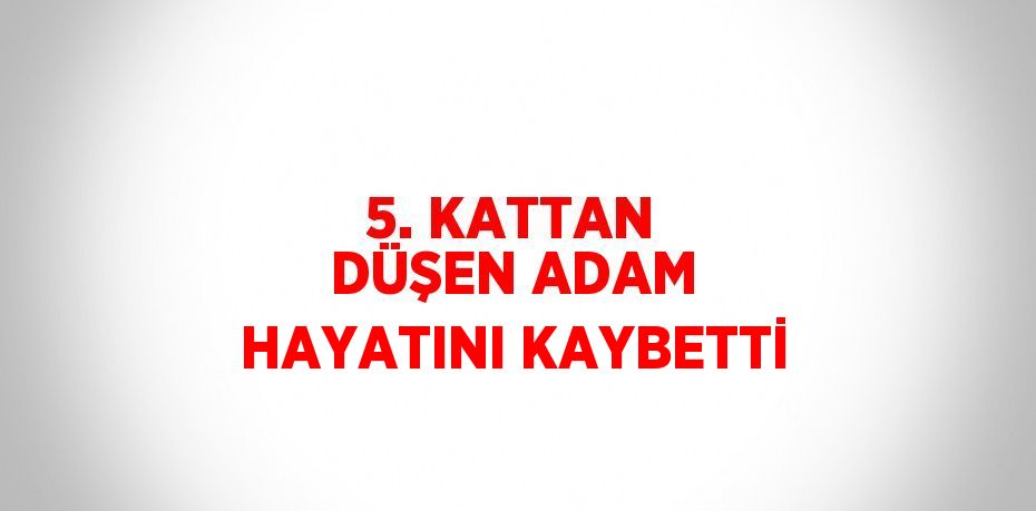 5. KATTAN DÜŞEN ADAM HAYATINI KAYBETTİ