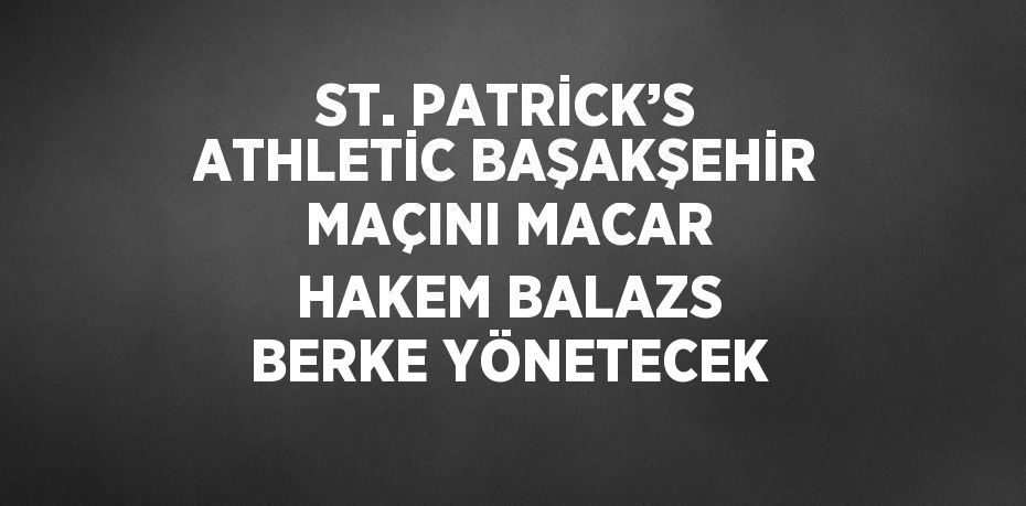 ST. PATRİCK’S ATHLETİC BAŞAKŞEHİR MAÇINI MACAR HAKEM BALAZS BERKE YÖNETECEK