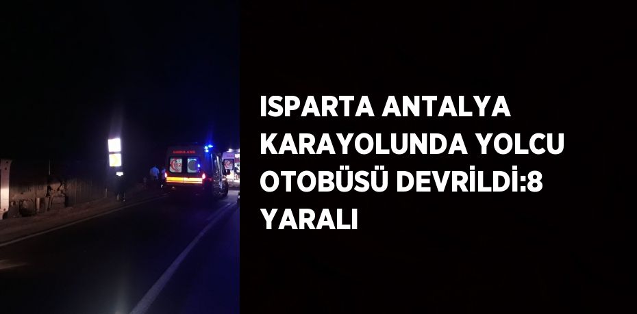 ISPARTA ANTALYA KARAYOLUNDA YOLCU OTOBÜSÜ DEVRİLDİ:8 YARALI