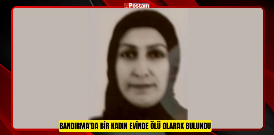 Bandırma'da bir kadın evinde ölü olarak bulundu