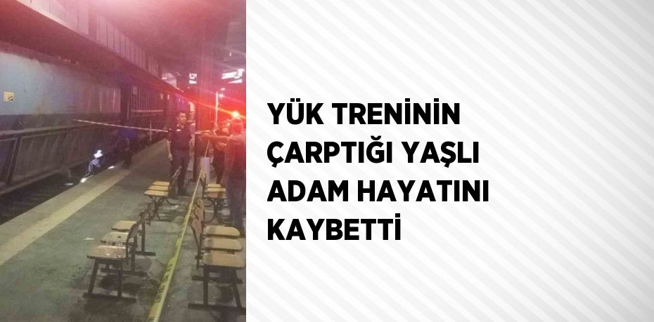 YÜK TRENİNİN ÇARPTIĞI YAŞLI ADAM HAYATINI KAYBETTİ