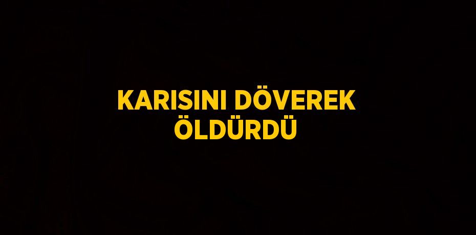 KARISINI DÖVEREK ÖLDÜRDÜ