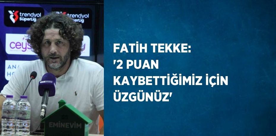 FATİH TEKKE: '2 PUAN KAYBETTİĞİMİZ İÇİN ÜZGÜNÜZ'