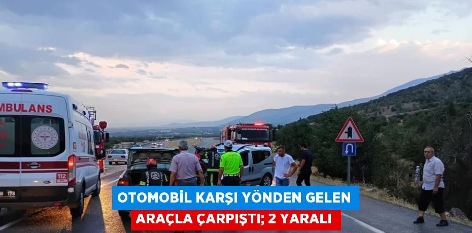 OTOMOBİL KARŞI YÖNDEN GELEN ARAÇLA ÇARPIŞTI; 2 YARALI