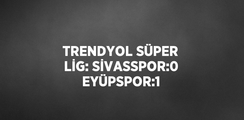 TRENDYOL SÜPER LİG: SİVASSPOR:0 EYÜPSPOR:1