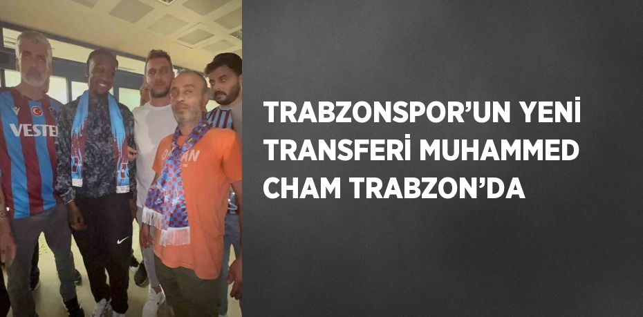 TRABZONSPOR’UN YENİ TRANSFERİ MUHAMMED CHAM TRABZON’DA