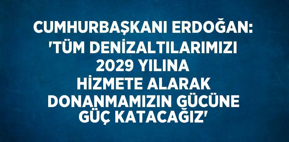 CUMHURBAŞKANI ERDOĞAN: 'TÜM DENİZALTILARIMIZI 2029 YILINA HİZMETE ALARAK DONANMAMIZIN GÜCÜNE GÜÇ KATACAĞIZ'