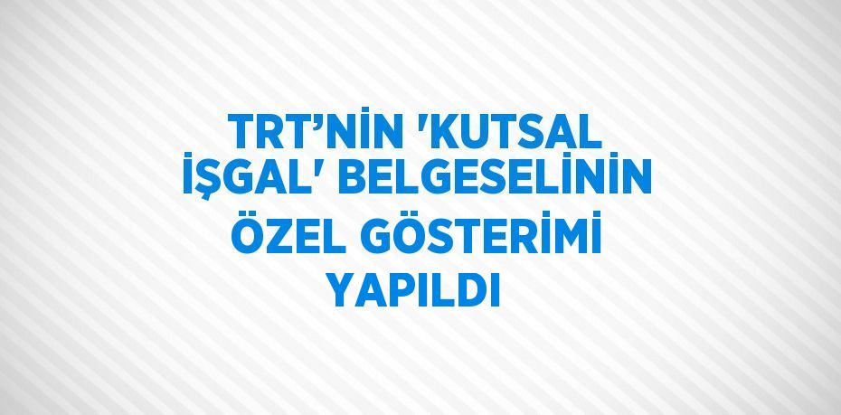 TRT’NİN 'KUTSAL İŞGAL' BELGESELİNİN ÖZEL GÖSTERİMİ YAPILDI