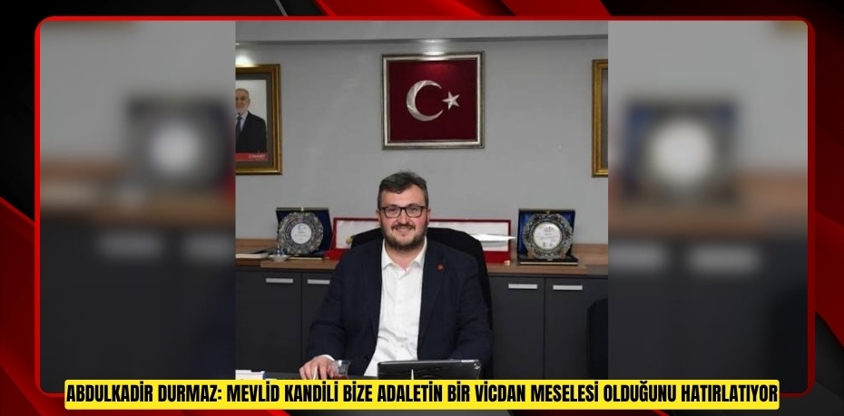 ABDULKADİR DURMAZ: MEVLİD KANDİLİ BİZE ADALETİN BİR VİCDAN MESELESİ OLDUĞUNU HATIRLATIYOR
