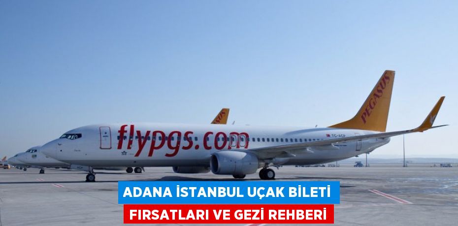 Adana İstanbul Uçak Bileti Fırsatları ve Gezi Rehberi