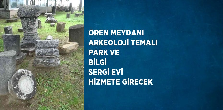 ÖREN MEYDANI ARKEOLOJİ TEMALI PARK VE BİLGİ  SERGİ EVİ HİZMETE GİRECEK