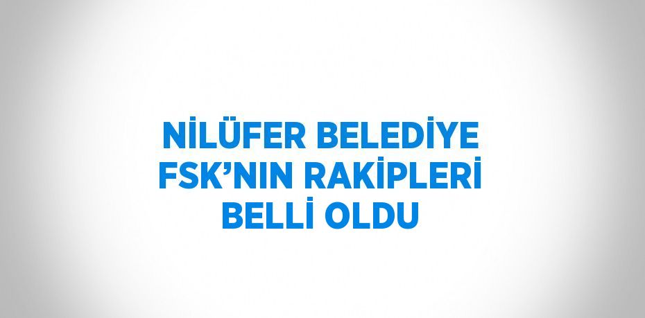 NİLÜFER BELEDİYE FSK’NIN RAKİPLERİ BELLİ OLDU