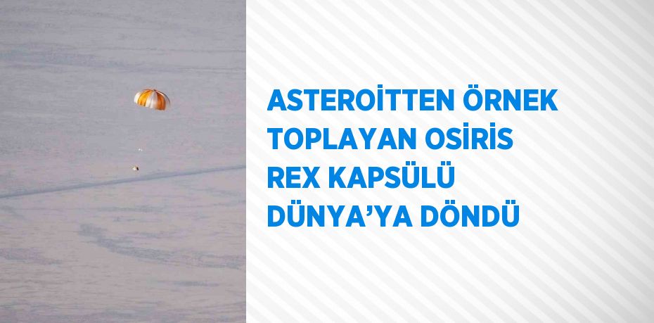 ASTEROİTTEN ÖRNEK TOPLAYAN OSİRİS REX KAPSÜLÜ DÜNYA’YA DÖNDÜ