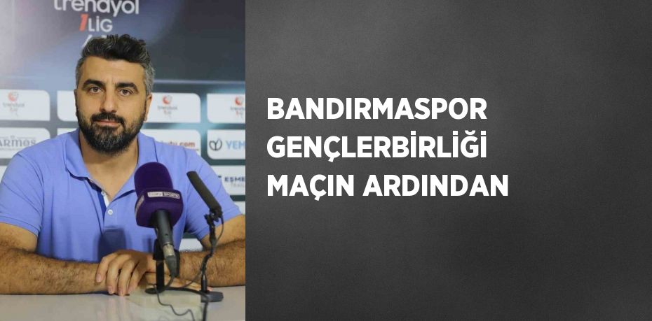 BANDIRMASPOR GENÇLERBİRLİĞİ MAÇIN ARDINDAN