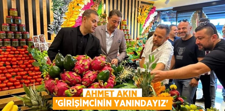 AHMET AKIN 'GİRİŞİMCİNİN YANINDAYIZ'